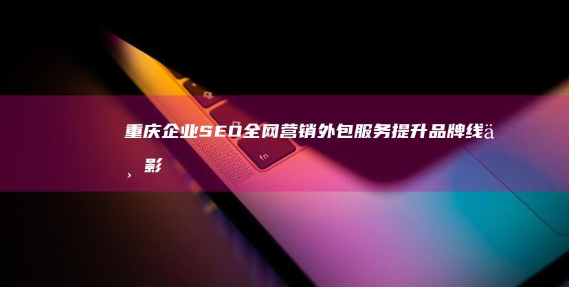 重庆企业SEO全网营销外包服务 提升品牌线上影响力