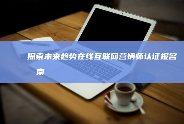 探索未来趋势：在线互联网营销师认证报名指南